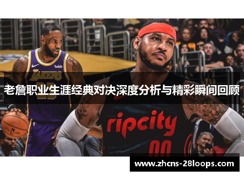 老詹职业生涯经典对决深度分析与精彩瞬间回顾