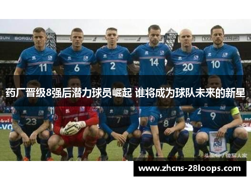 药厂晋级8强后潜力球员崛起 谁将成为球队未来的新星