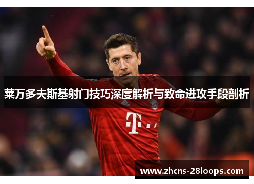 莱万多夫斯基射门技巧深度解析与致命进攻手段剖析
