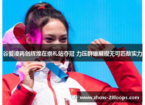 谷爱凌再创辉煌在崇礼站夺冠 力压群雄展现无可匹敌实力