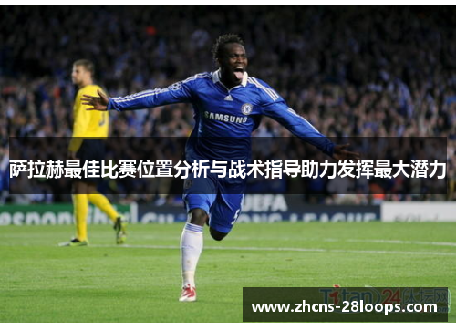 萨拉赫最佳比赛位置分析与战术指导助力发挥最大潜力 萨拉赫最佳比赛位置分析与战术指导助力发挥最大潜力