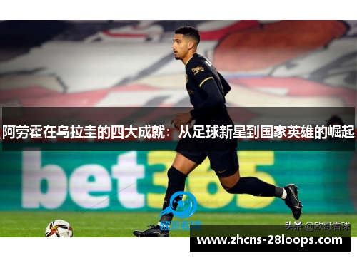 阿劳霍在乌拉圭的四大成就:从足球新星到国家英雄的崛起 阿劳霍在乌拉圭的四大成就:从足球新星到国家英雄的崛起