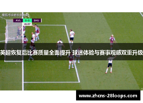 英超恢复后比赛质量全面提升 球迷体验与赛事观感双重升级 英超恢复后比赛质量全面提升 球迷体验与赛事观感双重升级