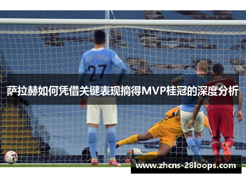 萨拉赫如何凭借关键表现摘得MVP桂冠的深度分析