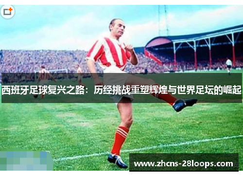 西班牙足球复兴之路:历经挑战重塑辉煌与世界足坛的崛起 西班牙足球复兴之路:历经挑战重塑辉煌与世界足坛的崛起
