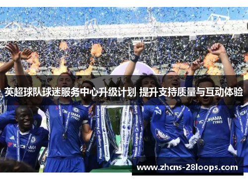 英超球队球迷服务中心升级计划 提升支持质量与互动体验 英超球队球迷服务中心升级计划 提升支持质量与互动体验