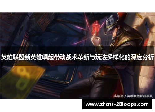 英雄联盟新英雄崛起带动战术革新与玩法多样化的深度分析 英雄联盟新英雄崛起带动战术革新与玩法多样化的深度分析
