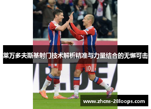 莱万多夫斯基射门技术解析精准与力量结合的无懈可击