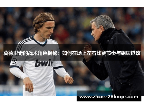 莫德里奇的战术角色揭秘:如何在场上左右比赛节奏与组织进攻 莫德里奇的战术角色揭秘:如何在场上左右比赛节奏与组织进攻