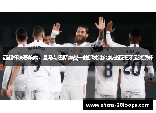 西超杯决赛前瞻：皇马与巴萨鏖战一触即发谁能笑傲西班牙足球顶峰
