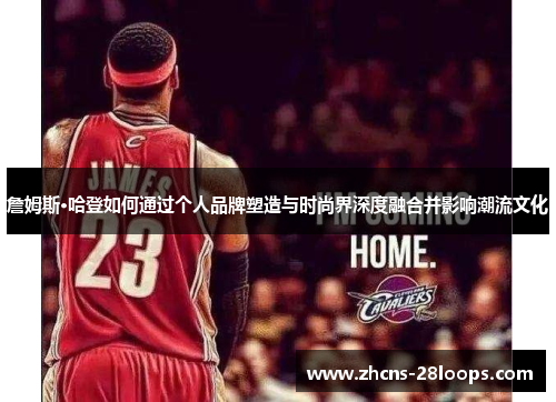 詹姆斯·哈登如何通过个人品牌塑造与时尚界深度融合并影响潮流文化