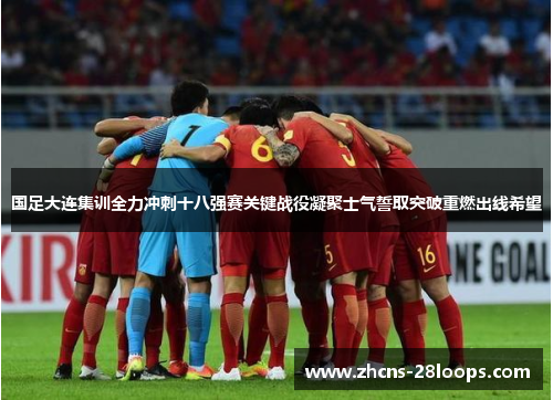 国足大连集训全力冲刺十八强赛关键战役凝聚士气誓取突破重燃出线希望