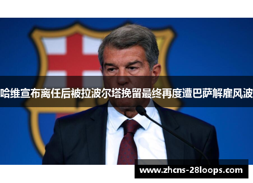 哈维宣布离任后被拉波尔塔挽留最终再度遭巴萨解雇风波