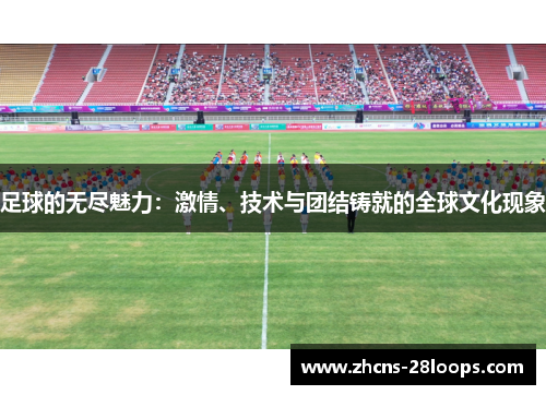 足球的无尽魅力：激情、技术与团结铸就的全球文化现象