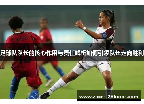足球队队长的核心作用与责任解析如何引领队伍走向胜利