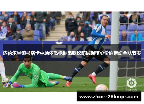 达德尔坐镇马洛卡中场依然稳健串联攻防展现核心价值带动全队节奏